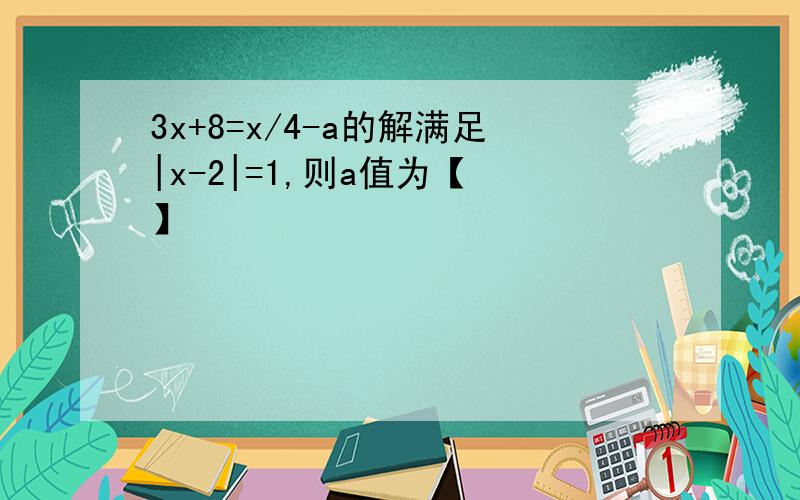 3x+8=x/4-a的解满足|x-2|=1,则a值为【 】