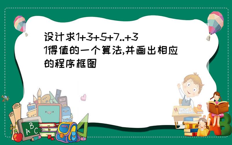 设计求1+3+5+7..+31得值的一个算法,并画出相应的程序框图