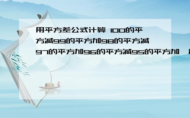 用平方差公式计算 100的平方减99的平方加98的平方减97的平方加96的平方减95的平方加…加2的平方减1的平方