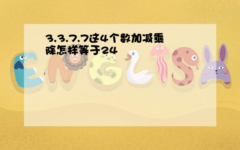 3.3.7.7这4个数加减乘除怎样等于24