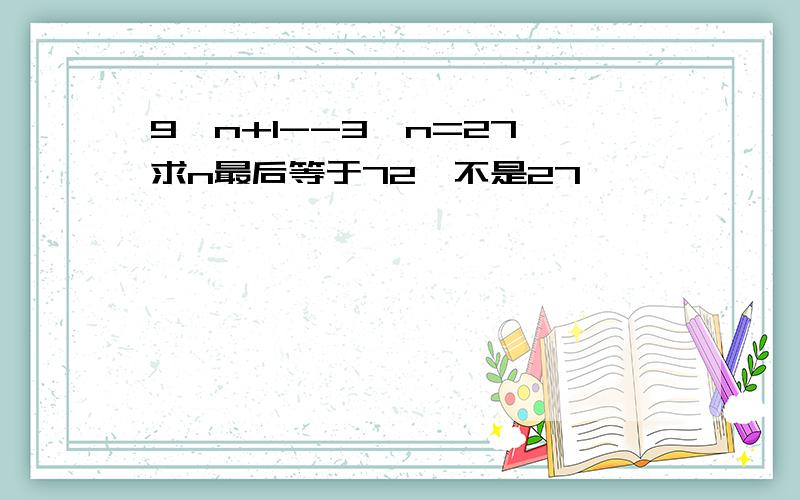 9^n+1--3^n=27,求n最后等于72,不是27