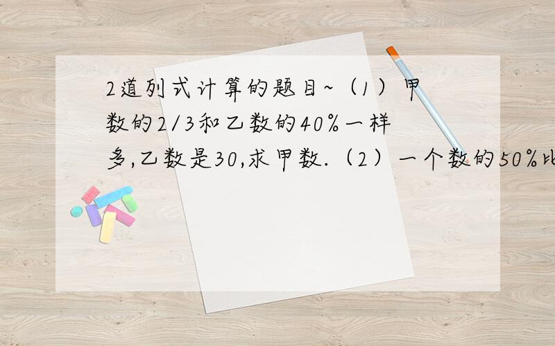 2道列式计算的题目~（1）甲数的2/3和乙数的40%一样多,乙数是30,求甲数.（2）一个数的50%比它的1/4大10,求这个数.