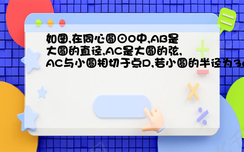 如图,在同心圆⊙O中,AB是大圆的直径,AC是大圆的弦,AC与小圆相切于点D,若小圆的半径为3cm,则BC= cm.