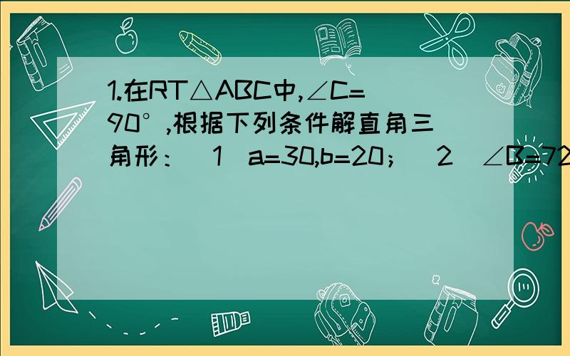 1.在RT△ABC中,∠C=90°,根据下列条件解直角三角形：（1）a=30,b=20；（2）∠B=72°,c=14