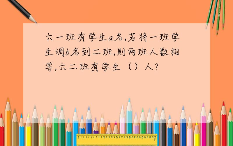 六一班有学生a名,若将一班学生调b名到二班,则两班人数相等,六二班有学生（）人?