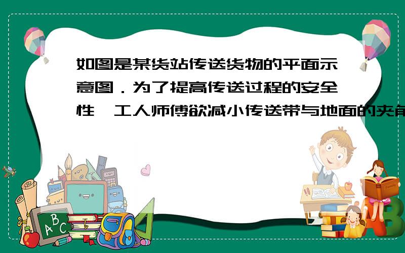 如图是某货站传送货物的平面示意图．为了提高传送过程的安全性,工人师傅欲减小传送带与地面的夹角,使其由45°改为30°．已知原传送带AB长为4米．（1）求新传送带AC的长度；（2）如果需