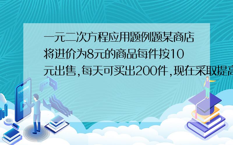 一元二次方程应用题例题某商店将进价为8元的商品每件按10元出售,每天可买出200件,现在采取提高商品售价的办法来增加利润,如果这种商品每件的销售价每提高0.5元销售量就减少10件,问应将