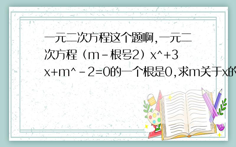 一元二次方程这个题啊,一元二次方程（m-根号2）x^+3x+m^-2=0的一个根是0,求m关于x的方程四分之一 x方-（m-2）+m^=0,（1）：有两个不相等的实数根,求m (2):有两个相等的实数根,求m,并求方程的根