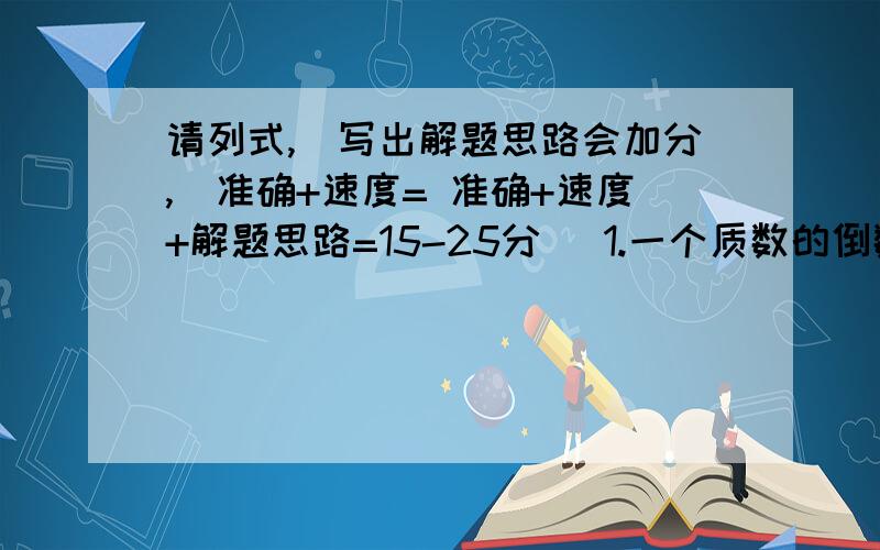 请列式,(写出解题思路会加分,)准确+速度= 准确+速度+解题思路=15-25分 )1.一个质数的倒数和231分之131 ,这三个质数分别是多少?2.两个连续自然数的倒数之和是6分之5 ,这两个自然数是多少?　（