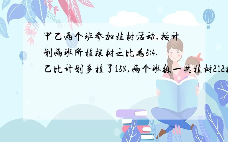 甲乙两个班参加植树活动,按计划两班所植棵树之比为5:4,乙比计划多植了15%,两个班级一共植树212棵,求甲乙两个班级实际值多少棵