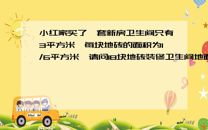 小红家买了一套新房卫生间只有3平方米,每块地砖的面积为1/6平方米,请问18块地砖装修卫生间地面够吗?若够,怎么铺?现有18块正六边形的地砖,请你设计并画出草图,地砖可以分割,不计损耗.