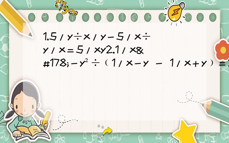 1.5/y÷x/y－5/x÷y/x＝5/xy2.1/x²－y²÷﹙1/x－y － 1/x＋y﹚＝2y 3.x－1/x÷﹙1－1/x﹚＝14.﹙1－1/x－1﹚÷1/2﹣2－x＝15.﹙1＋4/a－2﹚÷a/a－26.3－a/2b÷a/b×b/aORZ ORZ ORZ ORZ关于第二题= =我真心打对了，