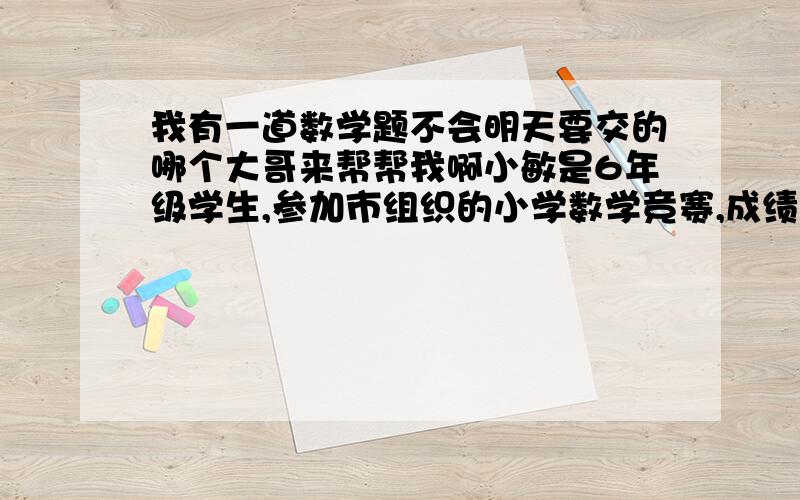 我有一道数学题不会明天要交的哪个大哥来帮帮我啊小敏是6年级学生,参加市组织的小学数学竞赛,成绩公布后,她对爸爸说 我的年龄 名次和分数相乘的积是2522.已知这次数学竞赛满分是100分,