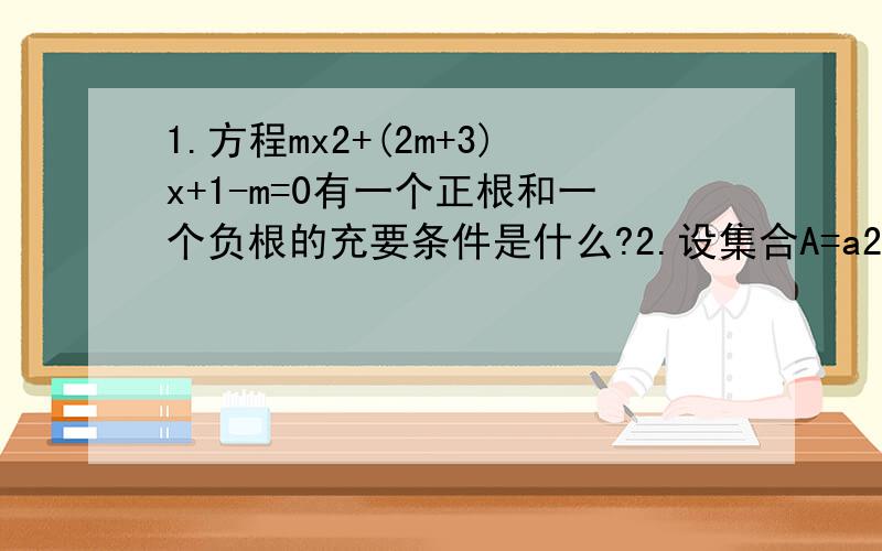 1.方程mx2+(2m+3)x+1-m=0有一个正根和一个负根的充要条件是什么?2.设集合A=a2+a-6=0,B=mb+1=0,试写出B真包含于A的一个必要条件.