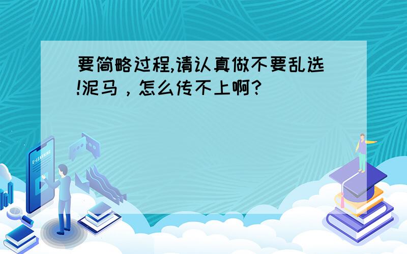 要简略过程,请认真做不要乱选!泥马，怎么传不上啊？