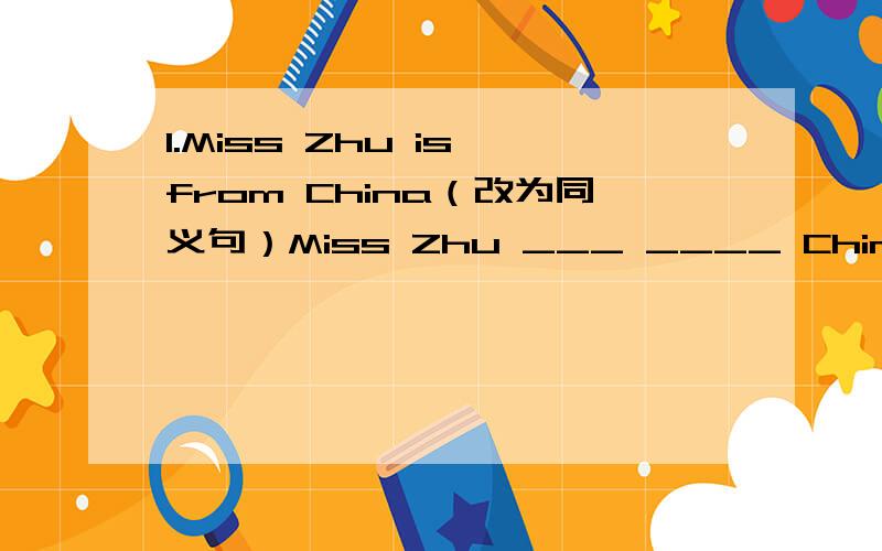 1.Miss Zhu is from China（改为同义句）Miss Zhu ___ ____ China2.LiLei has a toy(改为否定句)_______________________3.Tom