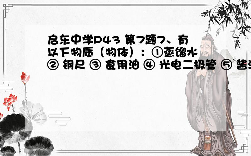 启东中学P43 第7题7、有以下物质（物体）：①蒸馏水 ② 钢尺 ③ 食用油 ④ 光电二极管 ⑤ 酱油 ⑥ 空气 ⑦人体 ⑧食盐水 ⑨塑料 ⑩ 硅 ⑾压敏电阻 属于导体的是：( )；属于绝缘体的是：( )