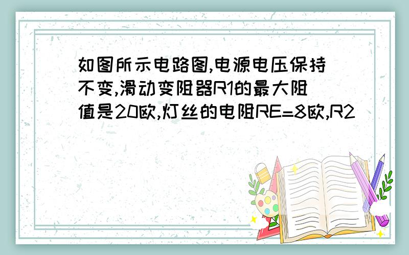 如图所示电路图,电源电压保持不变,滑动变阻器R1的最大阻值是20欧,灯丝的电阻RE=8欧,R2