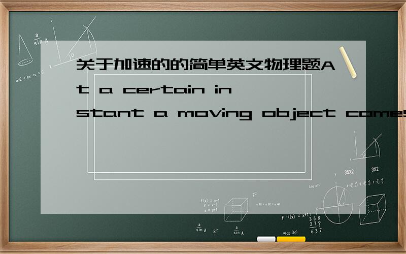 关于加速的的简单英文物理题At a certain instant a moving object comes tomomentary rest.Is it accelerating at that moment?1.No2.Acceleration is unrelated to speed,so thequestion does not make sense.3.Yes4.There is no way to tell from the i