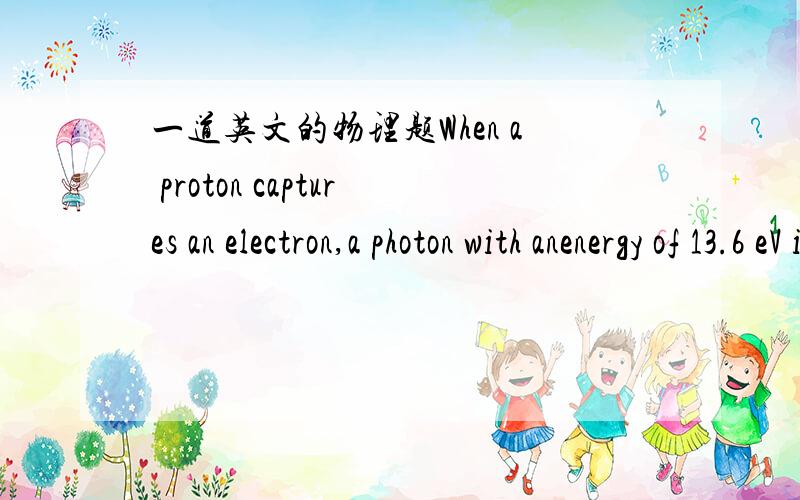 一道英文的物理题When a proton captures an electron,a photon with anenergy of 13.6 eV is emitted.What is the frequency of thisphoton?Does it lie in,above,or below the visible range?