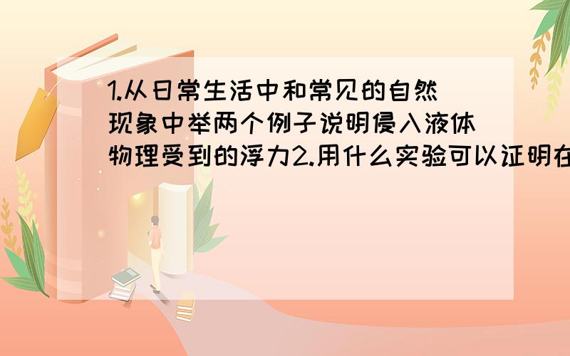 1.从日常生活中和常见的自然现象中举两个例子说明侵入液体物理受到的浮力2.用什么实验可以证明在水中下沉的物体也受到水的浮力?浮力的方向如何?3.同一样重的铁~甲放到水!乙放到煤油.