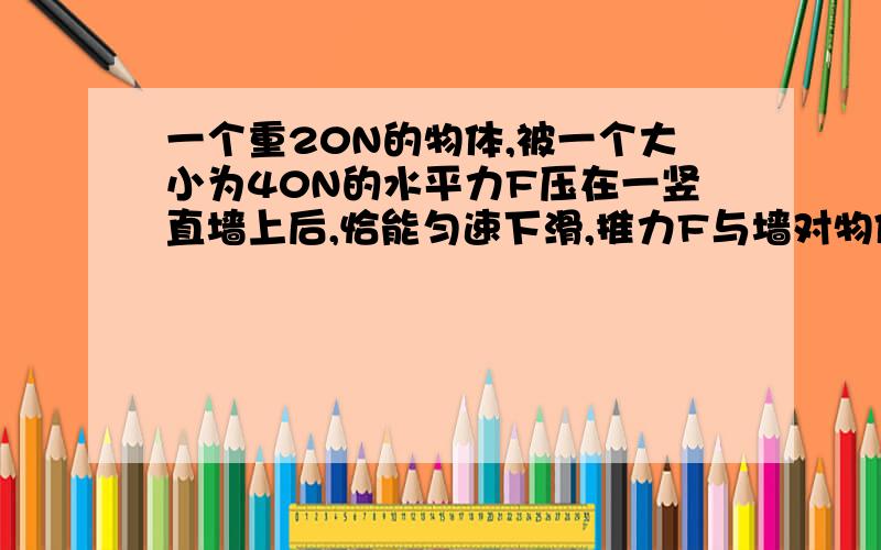 一个重20N的物体,被一个大小为40N的水平力F压在一竖直墙上后,恰能匀速下滑,推力F与墙对物体的支持力的合力是————N,要使物体匀速上滑,则要向物体施加一个大小为————N的向上的力