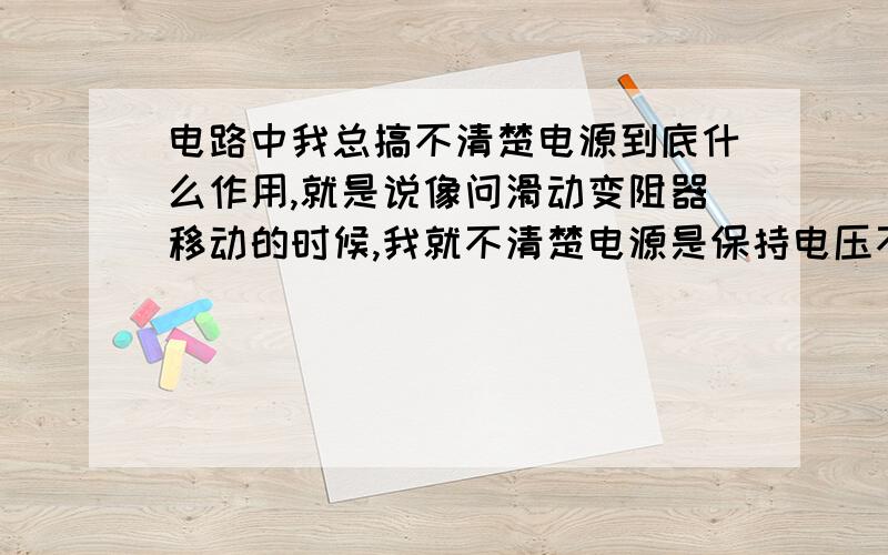 电路中我总搞不清楚电源到底什么作用,就是说像问滑动变阻器移动的时候,我就不清楚电源是保持电压不变,还是在串联中电流不变还有就是串联并联中,如果滑动变阻器电阻增大时,相应电流