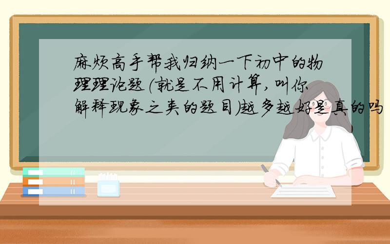 麻烦高手帮我归纳一下初中的物理理论题（就是不用计算,叫你解释现象之类的题目）越多越好是真的吗