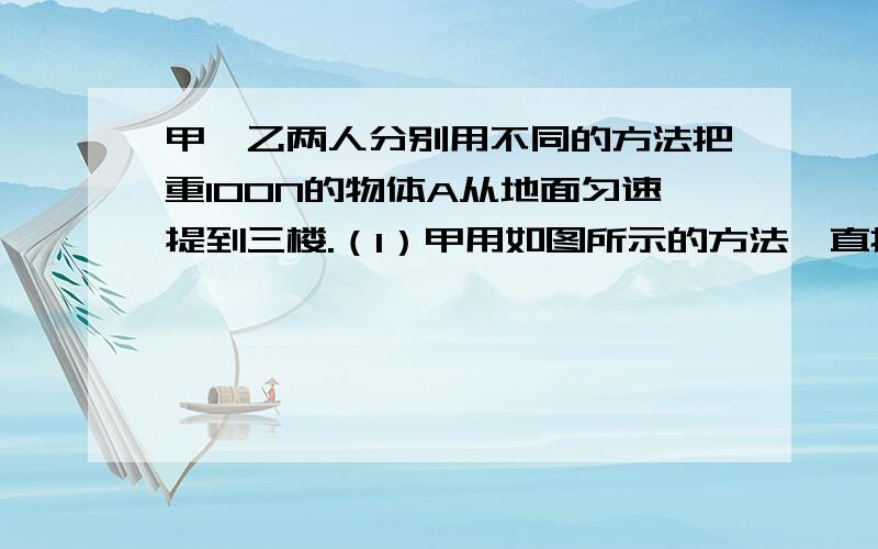 甲、乙两人分别用不同的方法把重100N的物体A从地面匀速提到三楼.（1）甲用如图所示的方法,直接用绳把物体提到三楼,判断该过程绳对物体A的拉力F是否做功时,有两种分析如下表,若分析正确