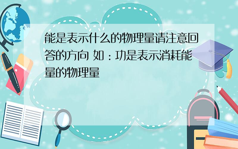 能是表示什么的物理量请注意回答的方向 如：功是表示消耗能量的物理量