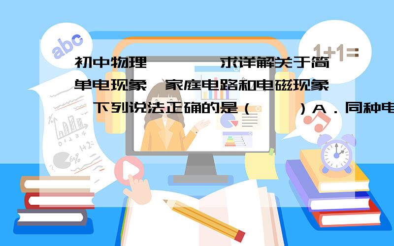 初中物理````求详解关于简单电现象、家庭电路和电磁现象,下列说法正确的是（    ）A．同种电荷互相排斥,异种电荷互相吸引   B．电磁铁是利用电磁感应原理工作的C．磁场对放入其中的通电