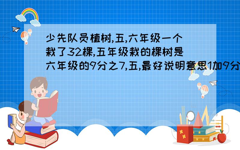 少先队员植树,五,六年级一个栽了32棵,五年级栽的棵树是六年级的9分之7,五,最好说明意思1加9分之7是什么意思