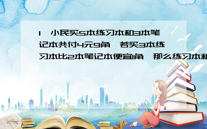 1}小民买5本练习本和3本笔记本共付4元9角,若买3本练习本比2本笔记本便宜1角,那么练习本和笔记本的单价各是多少?2}小民和小里分别从相距1.2千米的两地相向而行,若同时出发,经过24分钟后两