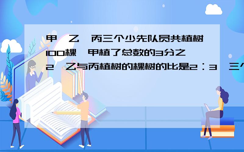 甲,乙,丙三个少先队员共植树100棵,甲植了总数的3分之2,乙与丙植树的棵树的比是2：3,三个人各植树多少