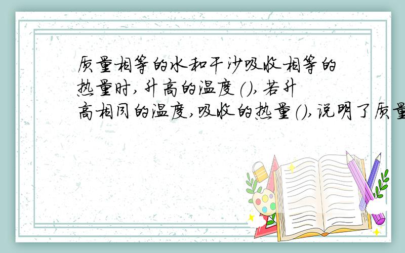 质量相等的水和干沙吸收相等的热量时,升高的温度(),若升高相同的温度,吸收的热量（）,说明了质量相同的不同物质吸热能力是（）的