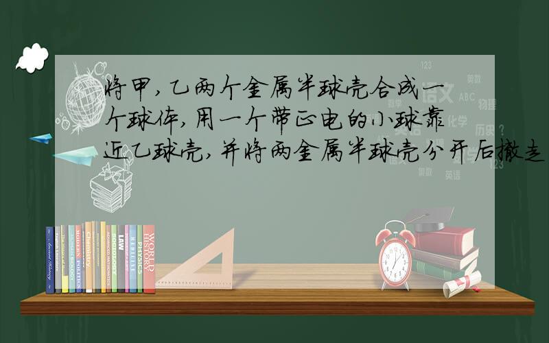 将甲,乙两个金属半球壳合成一个球体,用一个带正电的小球靠近乙球壳,并将两金属半球壳分开后撤走带电小球.如果用一根绝缘导线连接甲乙两半球壳,则导线中有瞬间电流通过,方向是由甲半