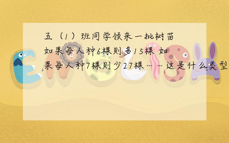 五（1）班同学领来一批树苗 如果每人种6棵则多15棵 如果每人种7棵则少27棵……这是什么类型的题目五（1）班同学领来一批树苗.如果每人种6棵则多15棵,如果每人种7棵则少27棵.有多少人参加