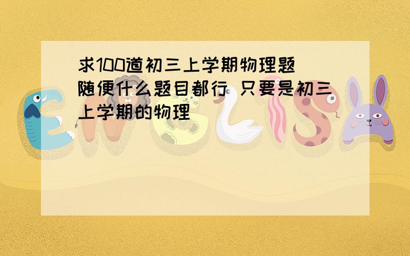 求100道初三上学期物理题 随便什么题目都行 只要是初三上学期的物理