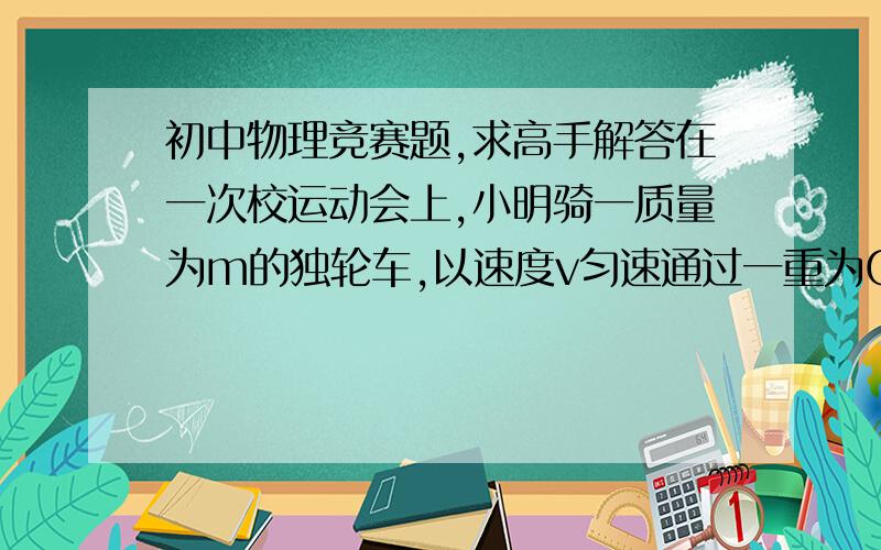 初中物理竞赛题,求高手解答在一次校运动会上,小明骑一质量为m的独轮车,以速度v匀速通过一重为G、长为L的水平独木桥,独木桥的两端由两根竖直支柱A、B支撑着,如图所示.设独轮车骑上A端支