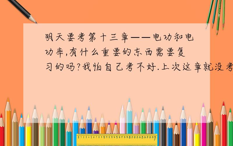 明天要考第十三章——电功和电功率,有什么重要的东西需要复习的吗?我怕自己考不好.上次这章就没考好,或是有什么重点题型跟我讲一下也好,关于公式，是可以写在草稿本上的，明天考试