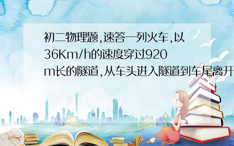 初二物理题,速答一列火车,以36Km/h的速度穿过920m长的隧道,从车头进入隧道到车尾离开隧道共用了100s,火车的长度是多少米?