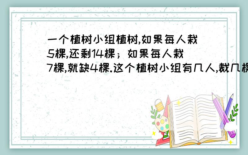 一个植树小组植树,如果每人栽5棵,还剩14棵；如果每人栽7棵,就缺4棵.这个植树小组有几人,裁几棵树?.