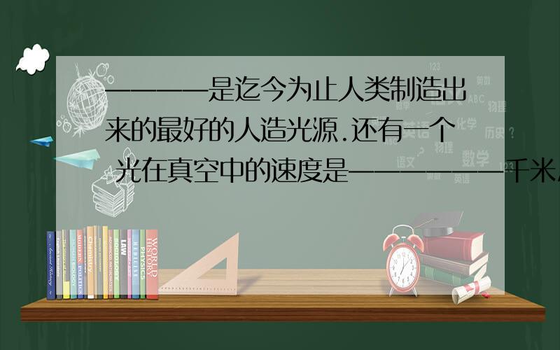 ————是迄今为止人类制造出来的最好的人造光源.还有一个 光在真空中的速度是——————千米/秒 注意:是 千米！