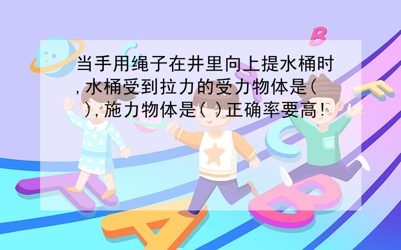 当手用绳子在井里向上提水桶时,水桶受到拉力的受力物体是( ),施力物体是( )正确率要高!