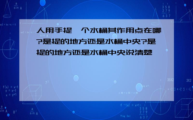 人用手提一个水桶其作用点在哪?是提的地方还是水桶中央?是提的地方还是水桶中央说清楚