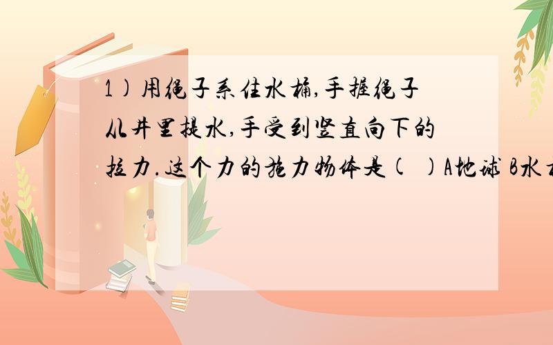 1)用绳子系住水桶,手握绳子从井里提水,手受到竖直向下的拉力.这个力的施力物体是( )A地球 B水桶 C绳子 D手