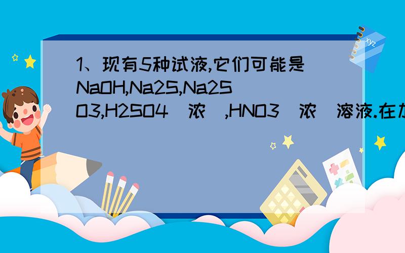 1、现有5种试液,它们可能是NaOH,Na2S,Na2SO3,H2SO4(浓）,HNO3（浓）溶液.在加热条件下将它们分别与单质硫作用,试根据反应现象及用简便的方法检查反应产物来区分它们,写出现象及有关反应方程式