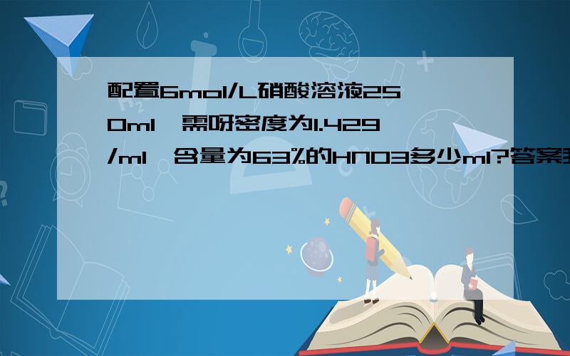 配置6mol/L硝酸溶液250ml,需呀密度为1.429/ml,含量为63%的HNO3多少ml?答案我知道,希望会的高手们教教我,主要是他的公式和他公式代表的含义!