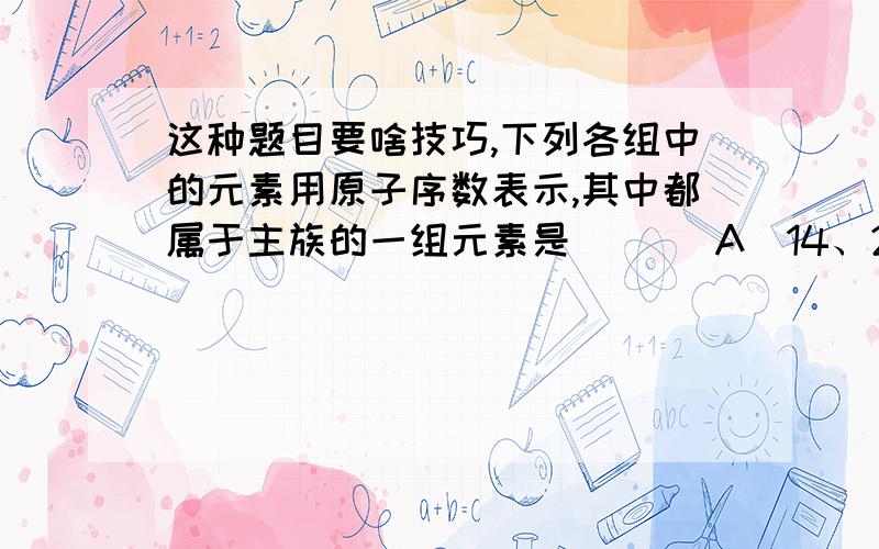 这种题目要啥技巧,下列各组中的元素用原子序数表示,其中都属于主族的一组元素是（ ）（A）14、24、34 （B）26、31、35（C）5、15、20 （D）11、17、18