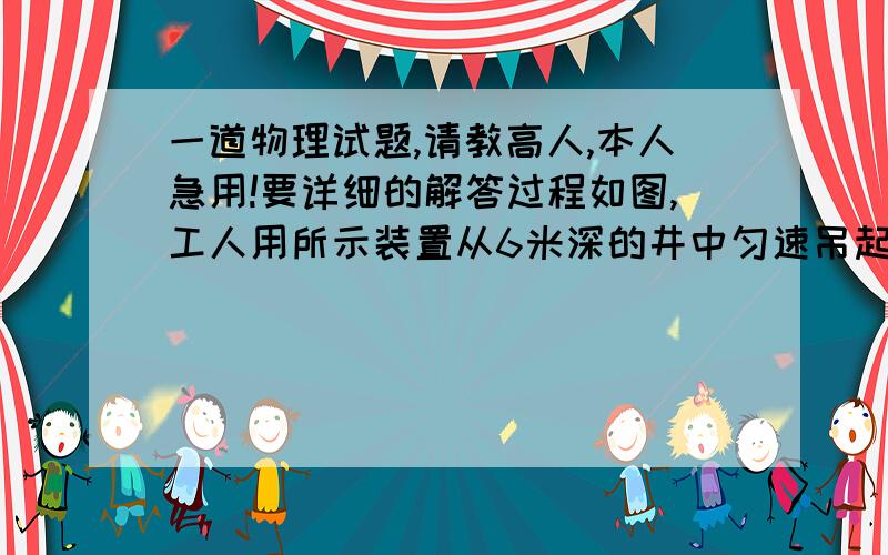 一道物理试题,请教高人,本人急用!要详细的解答过程如图,工人用所示装置从6米深的井中匀速吊起一个重量是800N的物体,所用拉力为500N,2min后物体由井底升至井口,求：（1）物体由井底升至井